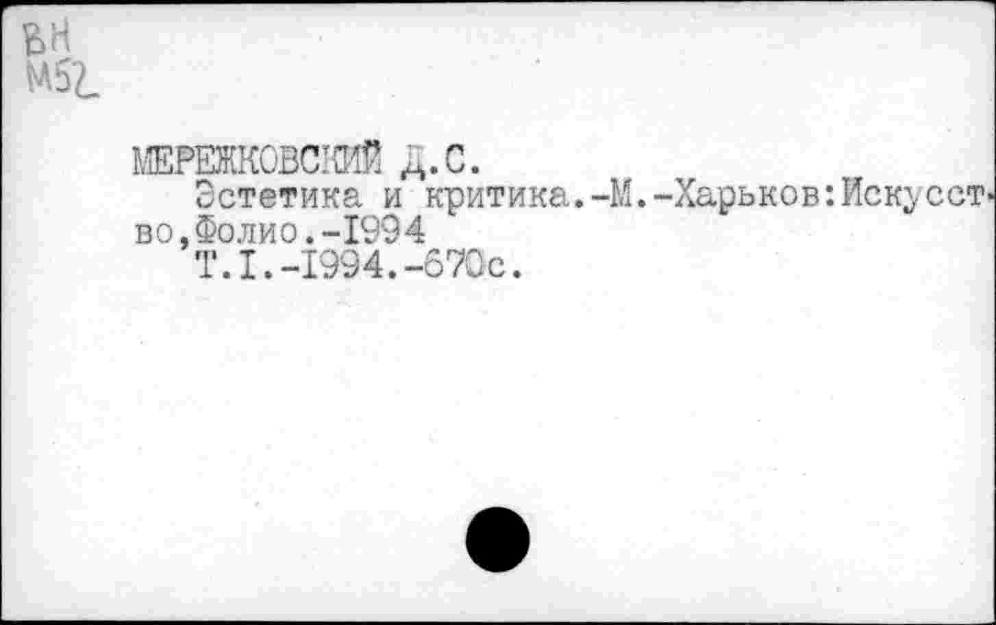 ﻿вн м5г.
МЕРЕЖКОВСКИЙ Д.С.
Эстетика и критика.-М.-Харьков:Искусст во,Фолио.-1994
Т.1.-1994.-670с.